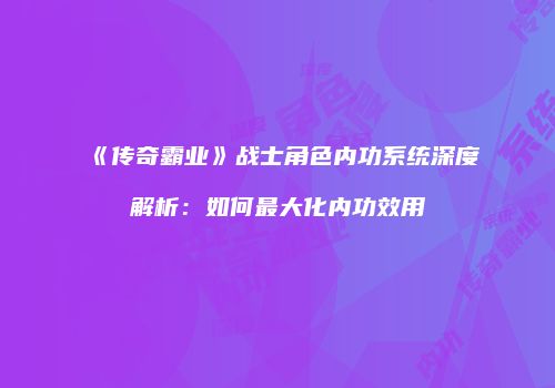 《传奇霸业》战士角色内功系统深度解析：如何最大化内功效用