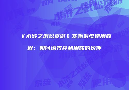 《水浒之武松页游》宠物系统使用教程：如何培养并利用你的伙伴