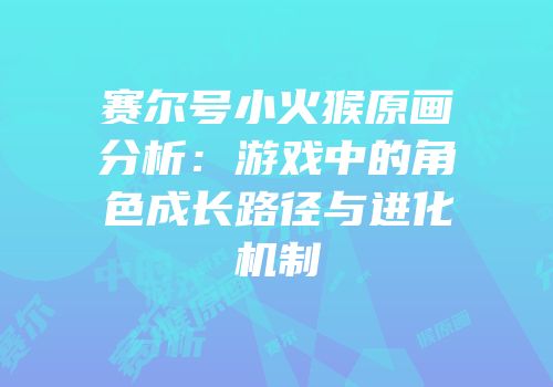 赛尔号小火猴原画分析：游戏中的角色成长路径与进化机制
