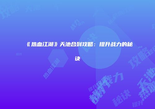 《热血江湖》天池合到攻略:提升战力的秘诀