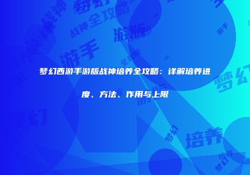 梦幻西游手游版战神培养全攻略：详解培养进度、方法、作用与上限