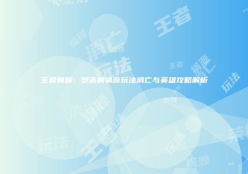 王者荣耀：堕落的祸源玩法消亡与英雄攻略解析