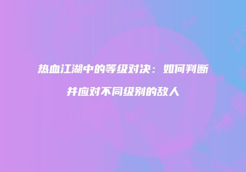 热血江湖中的等级对决:如何判断并应对不同级别的敌人