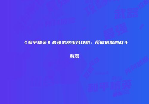 《和平精英》最强武器组合攻略：所向披靡的战斗利器