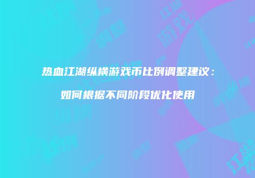 热血江湖纵横游戏币比例调整建议：如何根据不同阶段优化使用