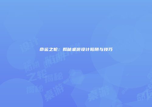 命运之轮：揭秘桌游设计陷阱与技巧