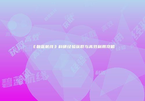 《碧蓝航线》科研经验获取与高效利用攻略