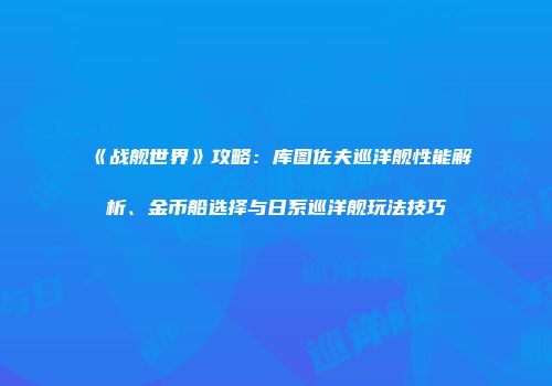 《战舰世界》攻略：库图佐夫巡洋舰性能解析、金币船选择与日系巡洋舰玩法技巧