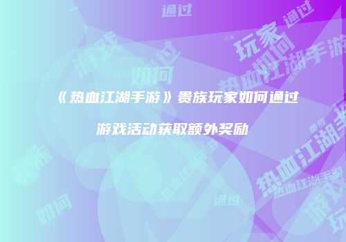 《热血江湖手游》贵族玩家如何通过游戏活动获取额外奖励