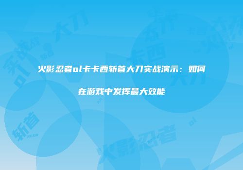 火影忍者ol卡卡西斩首大刀实战演示：如何在游戏中发挥最大效能