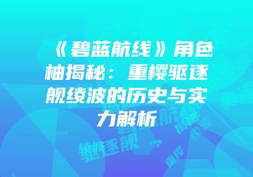《碧蓝航线》角色柚揭秘：重樱驱逐舰绫波的历史与实力解析