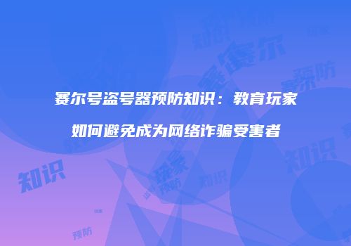 赛尔号盗号器预防知识：教育玩家如何避免成为网络诈骗受害者