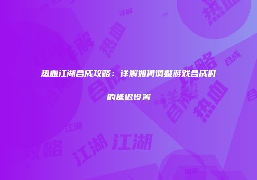 热血江湖合成攻略：详解如何调整游戏合成时的延迟设置