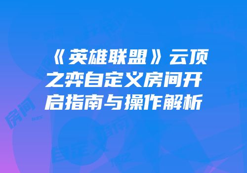 《英雄联盟》云顶之弈自定义房间开启指南与操作解析
