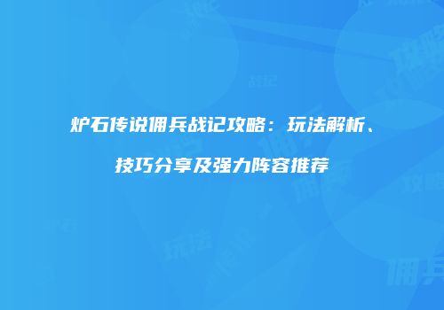 炉石传说佣兵战记攻略：玩法解析、技巧分享及强力阵容推荐