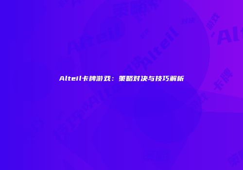 Alteil卡牌游戏：策略对决与技巧解析