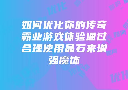 如何优化你的传奇霸业游戏体验通过合理使用晶石来增强魔饰