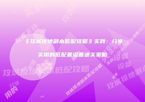 《攻城掠地副本低配攻略》实践：分享实用的低配置设备通关策略