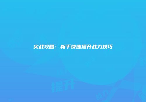 实战攻略：新手快速提升战力技巧