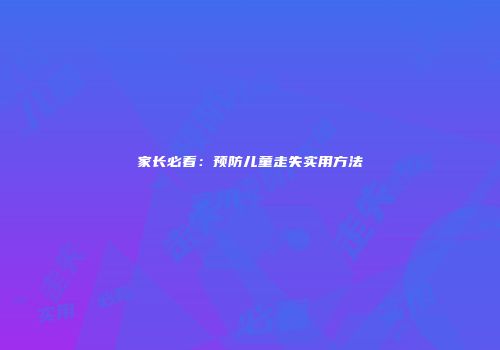 家长必看：预防儿童走失实用方法