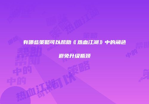 有哪些策略可以帮助《热血江湖》中的角色避免升级瓶颈