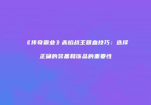 《传奇霸业》赤焰战王回血技巧：选择正确的装备和饰品的重要性