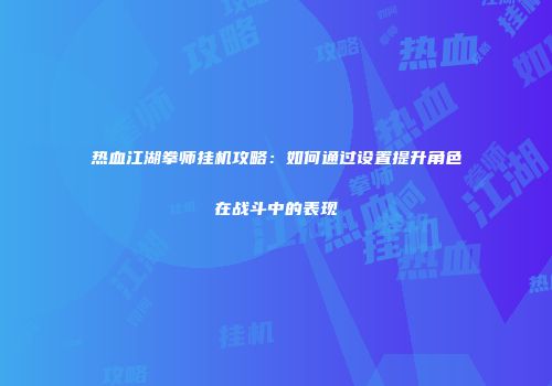 热血江湖拳师挂机攻略：如何通过设置提升角色在战斗中的表现