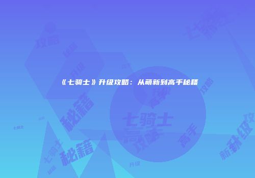 《七骑士》升级攻略：从萌新到高手秘籍