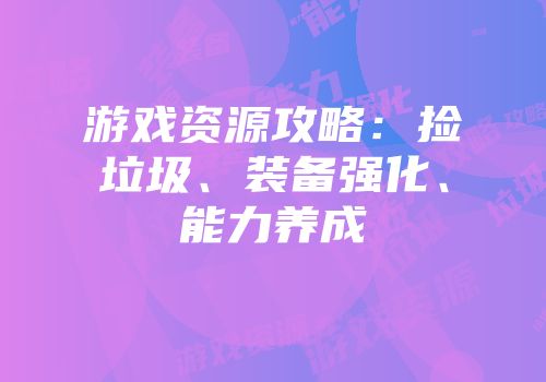 游戏资源攻略：捡垃圾、装备强化、能力养成