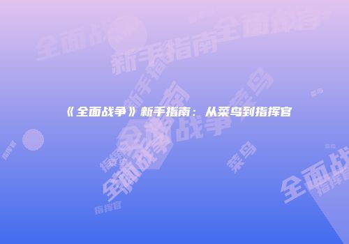 《全面战争》新手指南：从菜鸟到指挥官