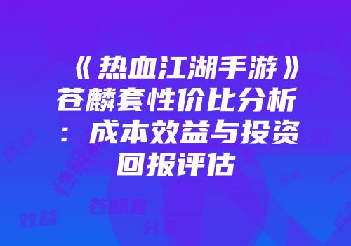 《热血江湖手游》苍麟套性价比分析：成本效益与投资回报评估