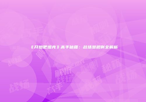 《开炮吧坦克》高手秘籍：战场潜规则全解析