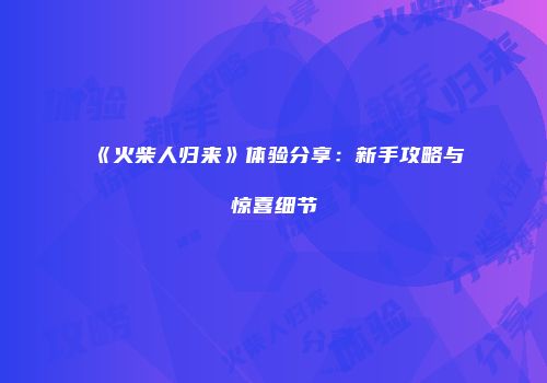 《火柴人归来》体验分享：新手攻略与惊喜细节