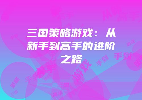 三国策略游戏：从新手到高手的进阶之路