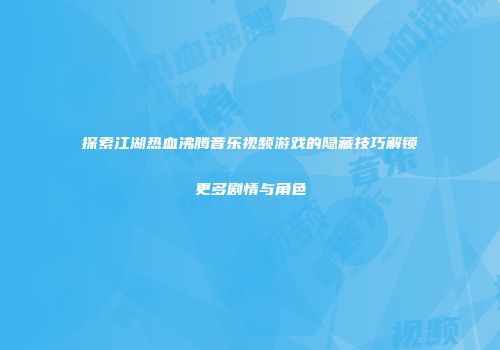 探索江湖热血沸腾音乐视频游戏的隐藏技巧解锁更多剧情与角色