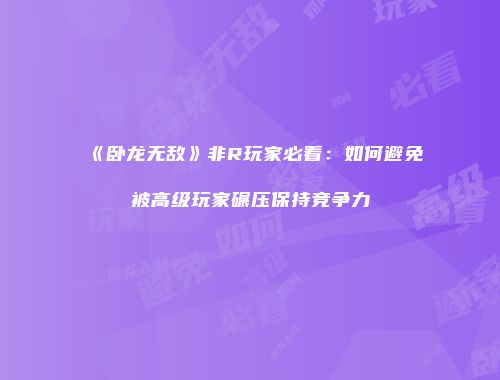 《卧龙无敌》非R玩家必看：如何避免被高级玩家碾压保持竞争力