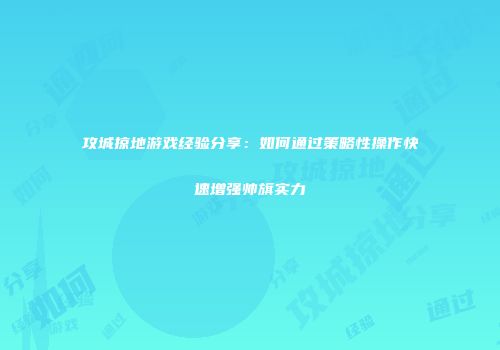 攻城掠地游戏经验分享：如何通过策略性操作快速增强帅旗实力