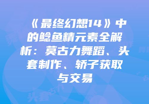 《最终幻想14》中的鲶鱼精元素全解析：莫古力舞蹈、头套制作、轿子获取与交易