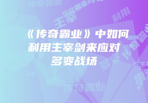 《传奇霸业》中如何利用主宰剑来应对多变战场