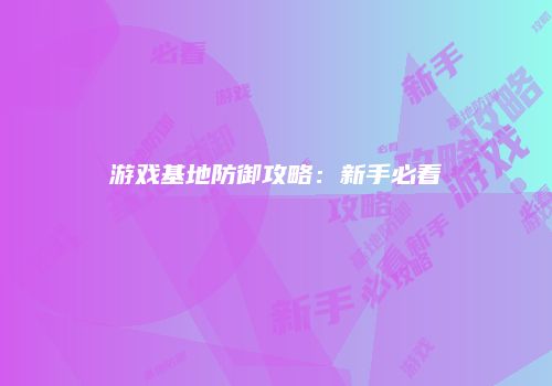 游戏基地防御攻略：新手必看