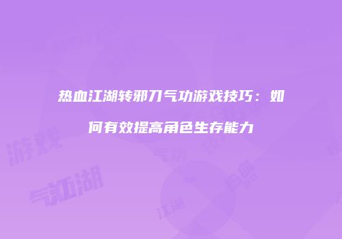 热血江湖转邪刀气功游戏技巧：如何有效提高角色生存能力