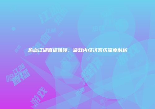 热血江湖直播哈喽：游戏内经济系统深度剖析