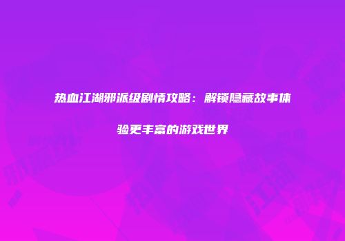 热血江湖邪派级剧情攻略：解锁隐藏故事体验更丰富的游戏世界