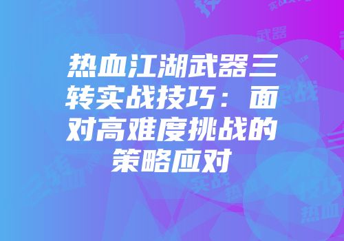 热血江湖武器三转实战技巧：面对高难度挑战的策略应对