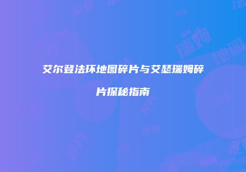 艾尔登法环地图碎片与艾瑟瑞姆碎片探秘指南
