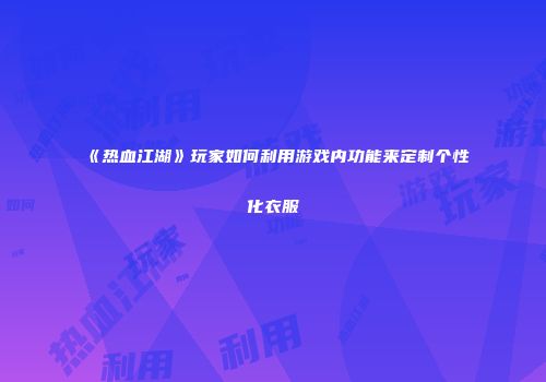 《热血江湖》玩家如何利用游戏内功能来定制个性化衣服