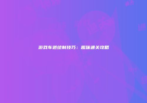 游戏车道绘制技巧：趣味通关攻略