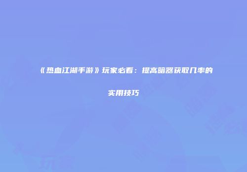 《热血江湖手游》玩家必看：提高暗器获取几率的实用技巧