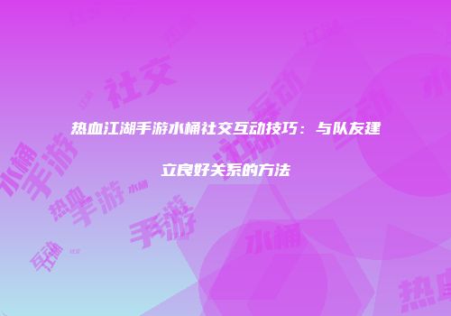 热血江湖手游水桶社交互动技巧：与队友建立良好关系的方法