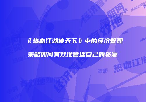 《热血江湖传天下》中的经济管理策略如何有效地管理自己的资源